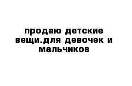 продаю детские вещи.для девочек и мальчиков